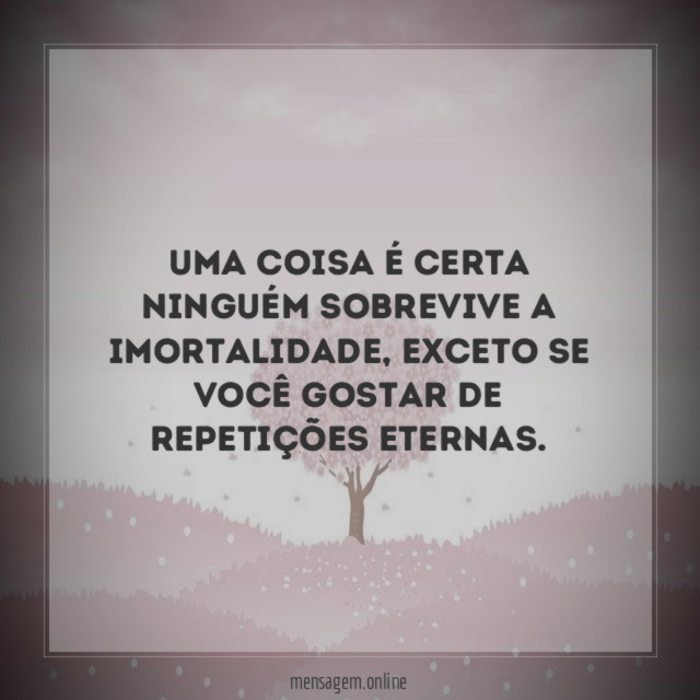 Uma coisa é certa ninguém sobrevive a imortalidade