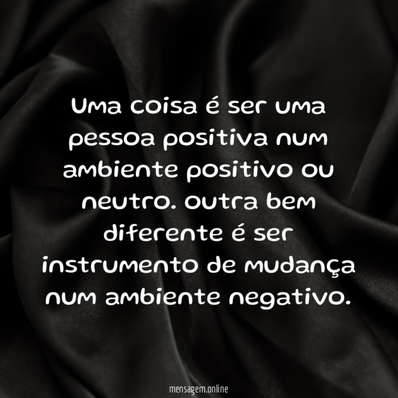 Uma coisa é ser uma pessoa positiva num ambiente positivo ou neutro