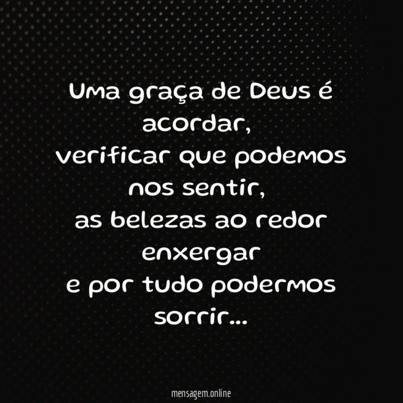 Uma graça de Deus é acordar,
verificar que podemos nos sentir,
as belezas ao redor enxergar
e por tudo podermos sorrir…