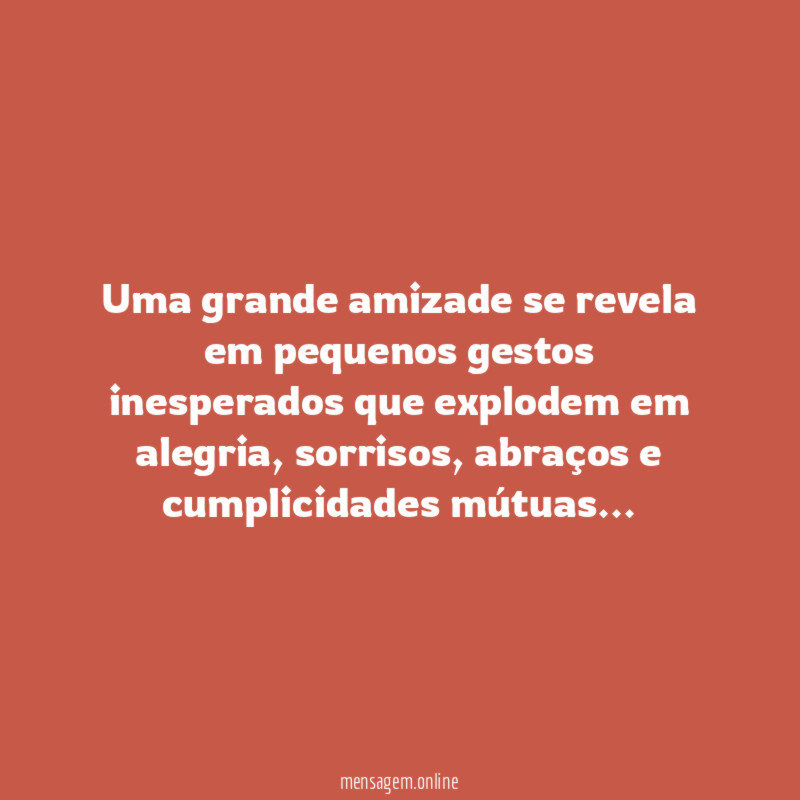 Uma grande amizade se revela em pequenos gestos inesperados que explodem em alegria, sorrisos, abraços e cumplicidades mútuas…