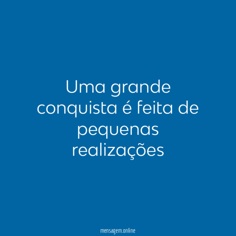 Uma grande conquista é feita de pequenas realizações