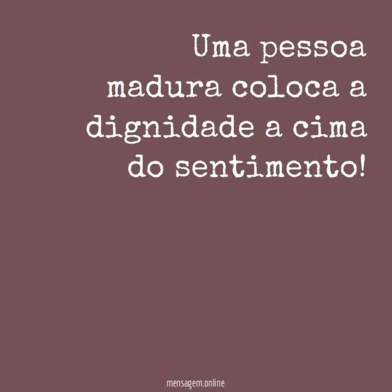 Uma pessoa madura coloca a dignidade a cima do sentimento