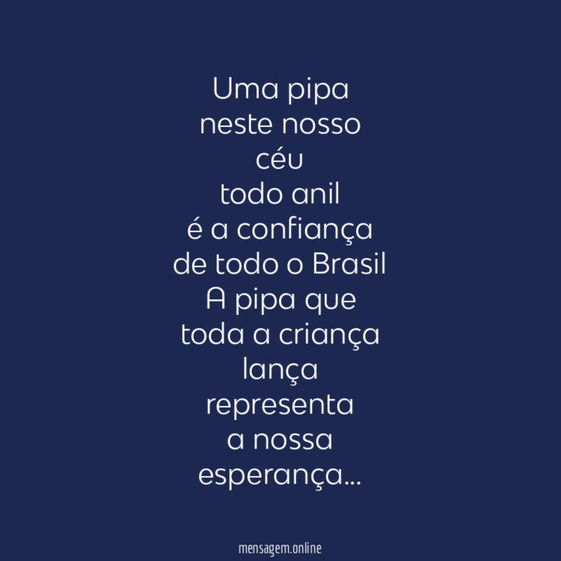 Uma pipa
neste nosso
céu
todo anil
é a confiança
de todo o Brasil
A pipa que
toda a criança
lança
representa
a nossa
esperança…