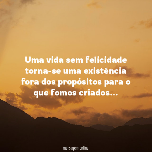 Uma vida sem felicidade torna-se uma existência fora