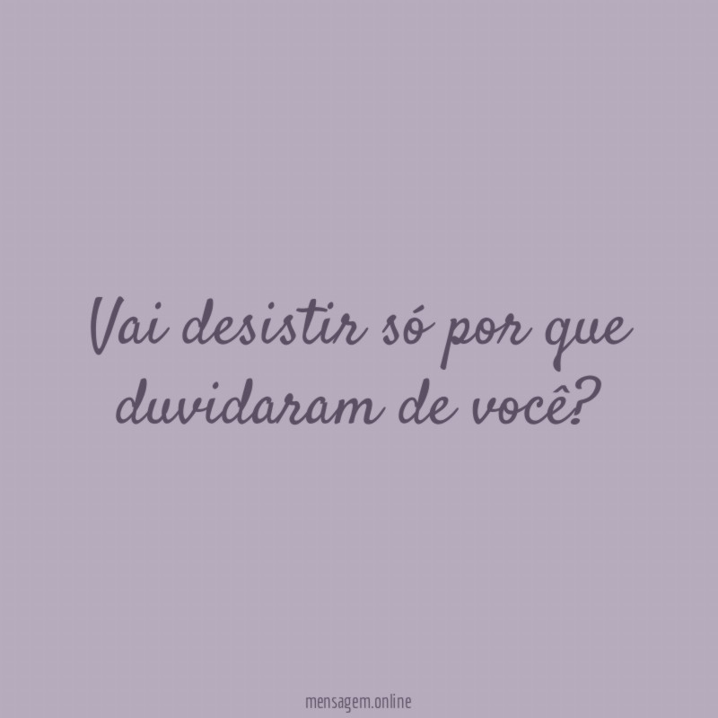 Vai desistir só por que duvidaram de você