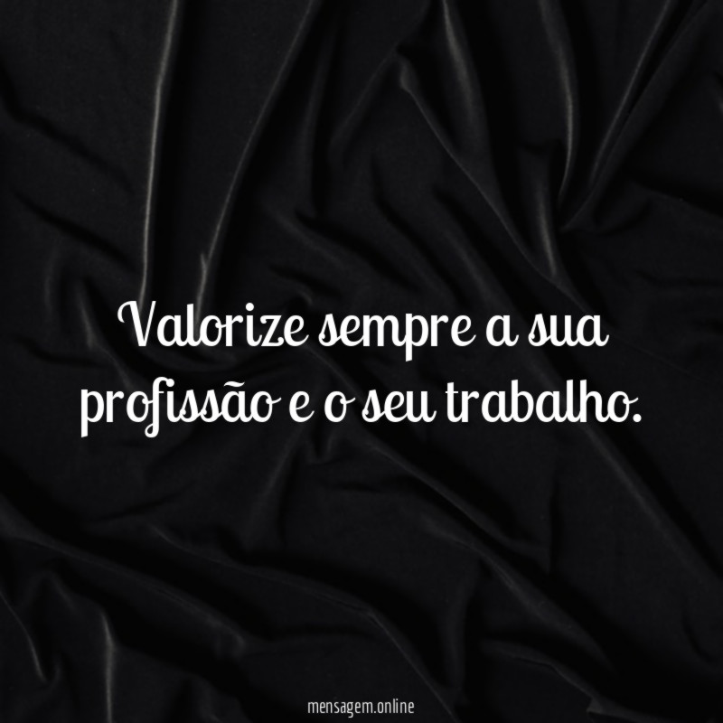 Valorize sempre a sua profissão e o seu trabalho