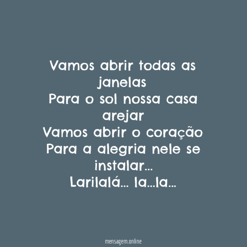 Vamos abrir todas as janelas
Para o sol nossa casa arejar
Vamos abrir o coração
Para a alegria nele se instalar…
Larilalá… la…la…