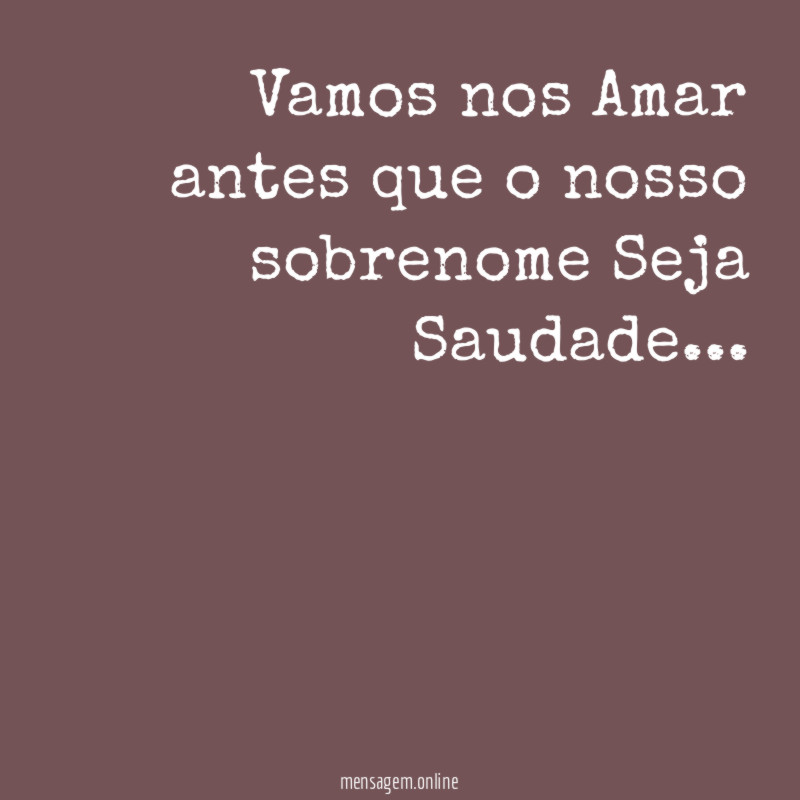Vamos nos Amar antes que o nosso sobrenome Seja Saudade