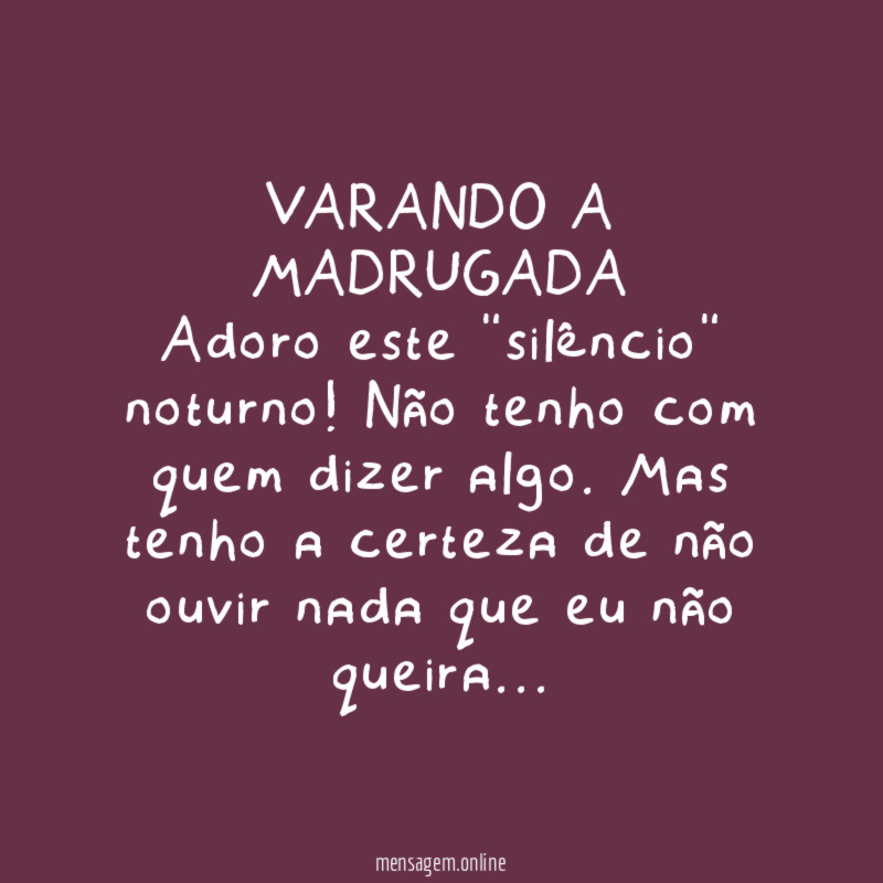 VARANDO A MADRUGADA
Adoro este "silêncio" noturno! Não tenho com quem dizer algo. Mas tenho a certeza de não ouvir nada que eu não queira…