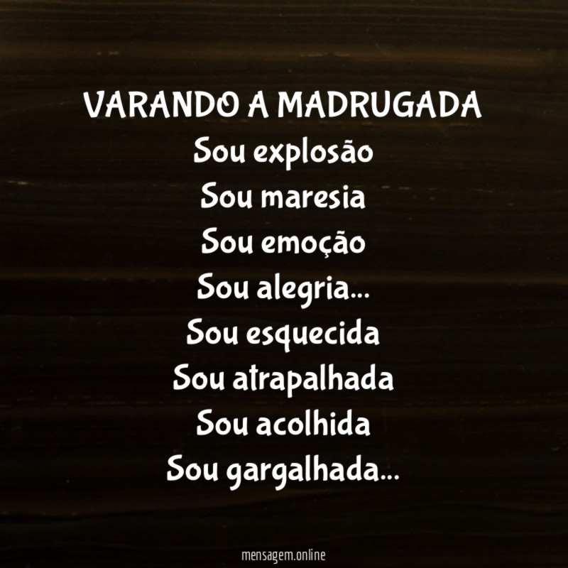 VARANDO A MADRUGADA
Sou explosão
Sou maresia
Sou emoção
Sou alegria…
Sou esquecida
Sou atrapalhada
Sou acolhida
Sou gargalhada…