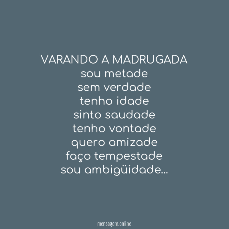 VARANDO A MADRUGADA
sou metade
sem verdade
tenho idade
sinto saudade
tenho vontade
quero amizade
faço tempestade
sou ambigüidade…