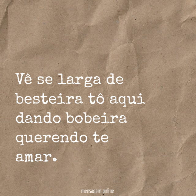 Vê se larga de besteira tô