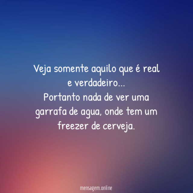 Veja somente aquilo que é real e verdadeiro