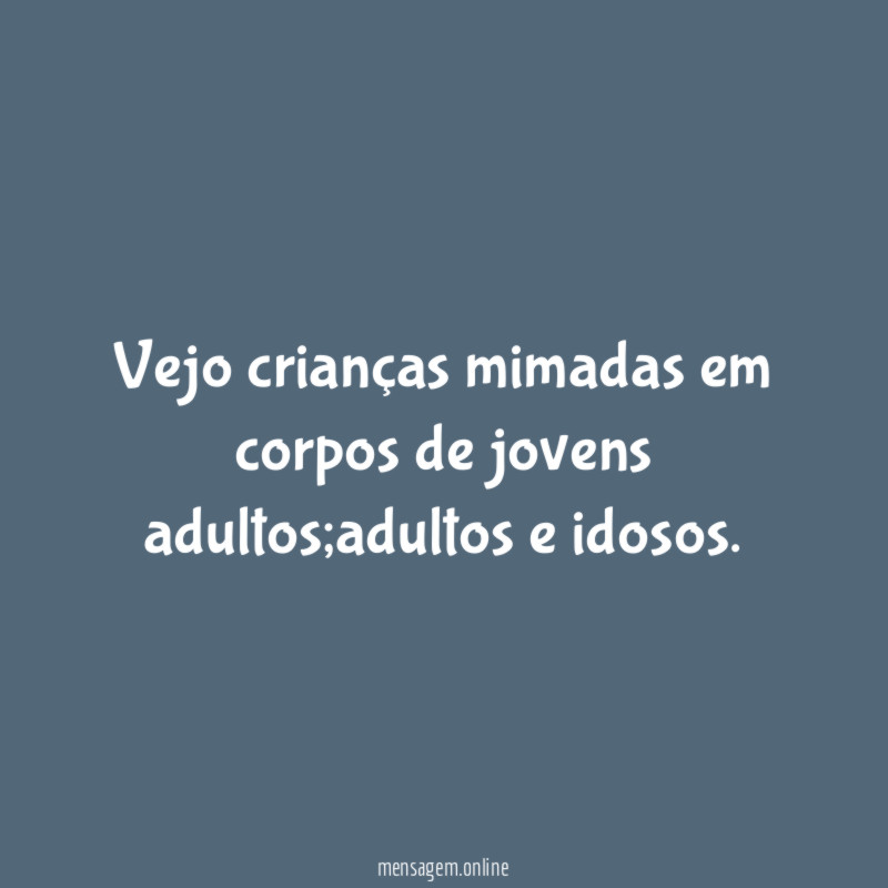 Vejo crianças mimadas em corpos de jovens adultos