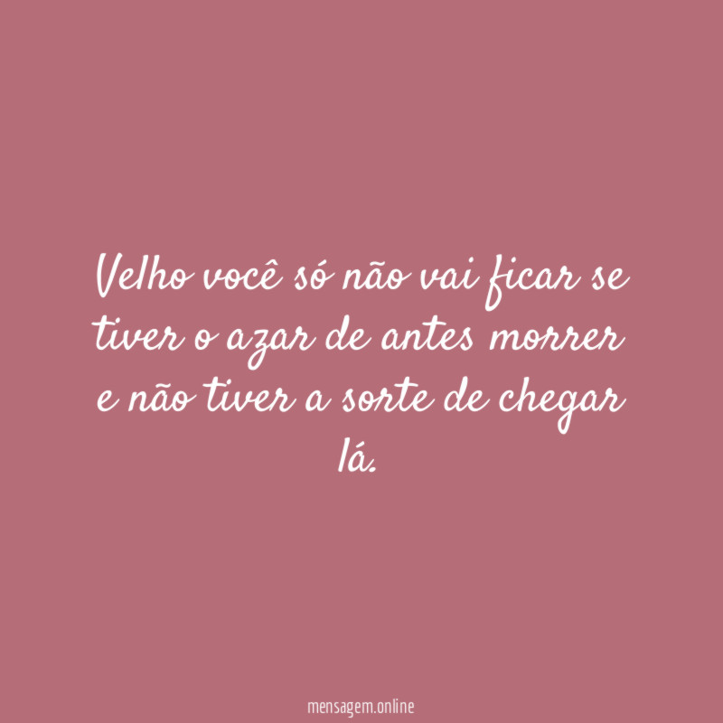 Velho você só não vai ficar se tiver