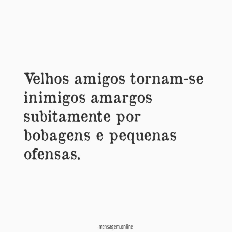 Velhos amigos tornam-se inimigos amargos subitamente por bobagens e pequenas ofensas