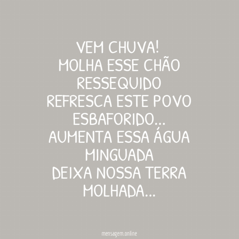 Vem chuva!
Molha esse chão ressequido
Refresca este povo esbaforido…
Aumenta essa água minguada
Deixa nossa terra molhada…