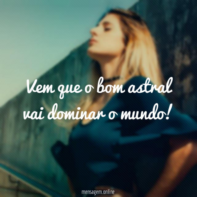 Vem que o bom astral vai dominar o mundo