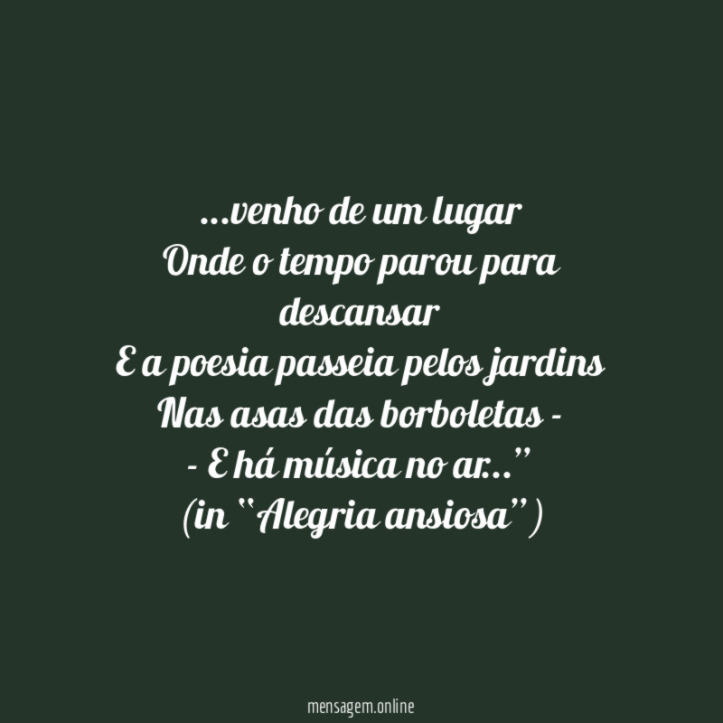 “…venho de um lugar
Onde o tempo parou para descansar
E a poesia passeia pelos jardins
Nas asas das borboletas -
- E há música no ar…”