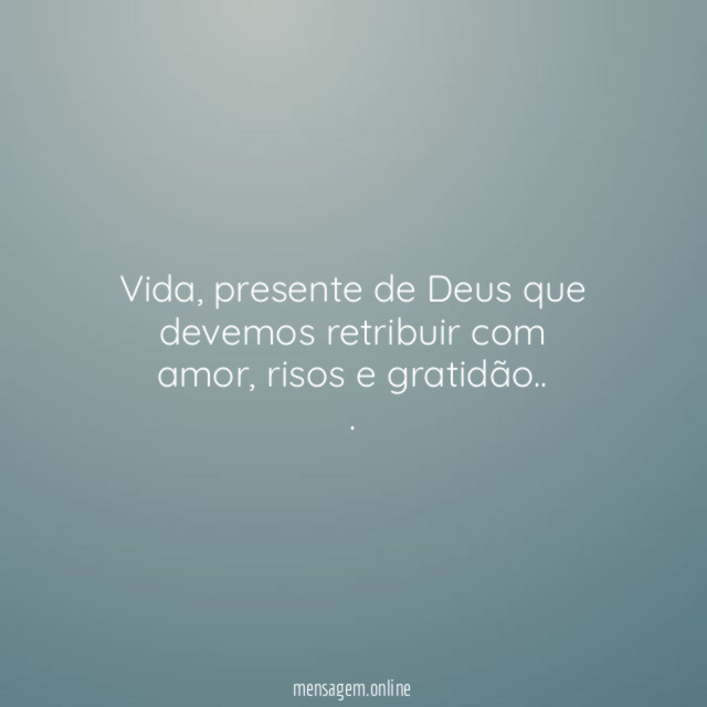Vida, presente de Deus que devemos retribuir com amor, risos e gratidão..