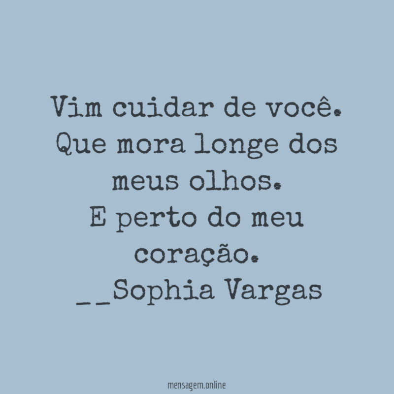 Vim cuidar de você.
Que mora longe dos meus olhos.
E perto do meu coração.
__Sophia Vargas ♥