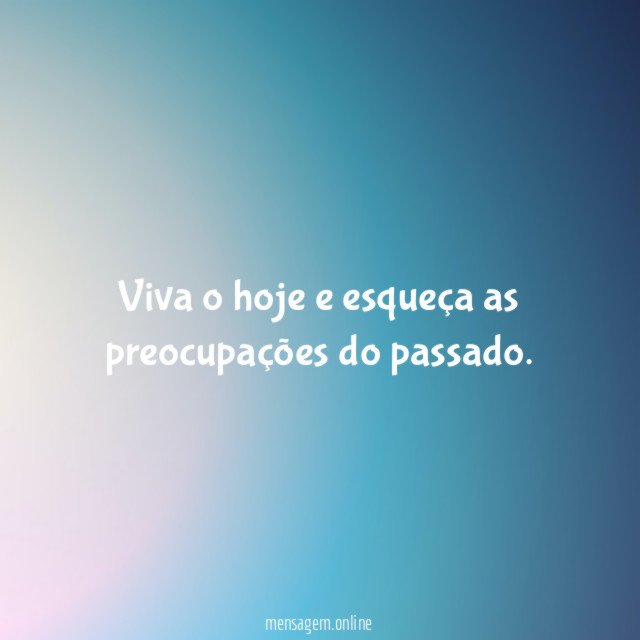 Viva o hoje e esqueça as preocupações do passado