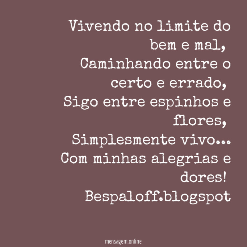 Vivendo no limite do bem e mal,
Caminhando entre o certo e errado,
Sigo entre espinhos e flores,
Simplesmente vivo…
Com minhas alegrias e dores!