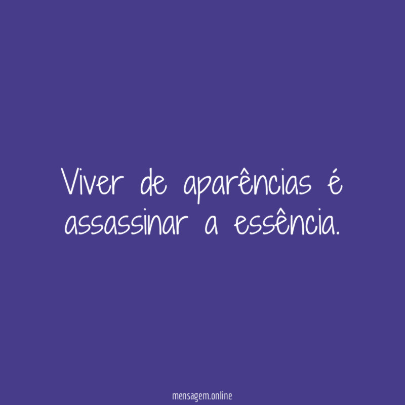 Viver de aparências é assassinar a essência