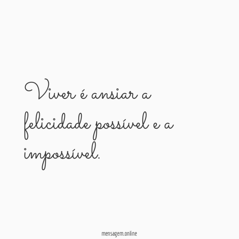 Viver é ansiar a felicidade possível e a impossível