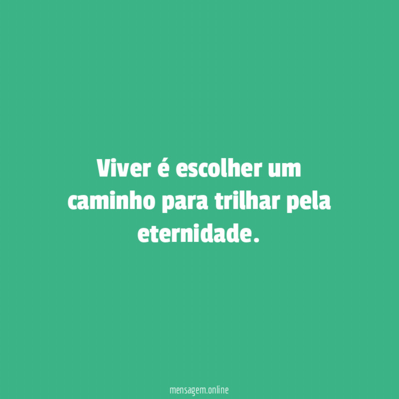 Viver é escolher um caminho para trilhar pela eternidade
