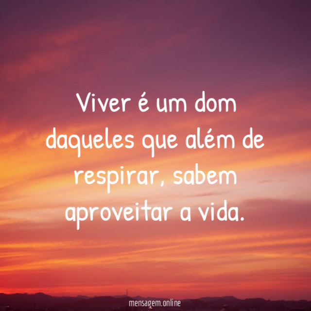 Viver é um dom daqueles que além de respirar