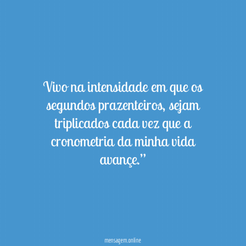 “Vivo na intensidade em que os segundos prazenteiros, sejam triplicados cada vez que a cronometria da minha vida avançe.”
