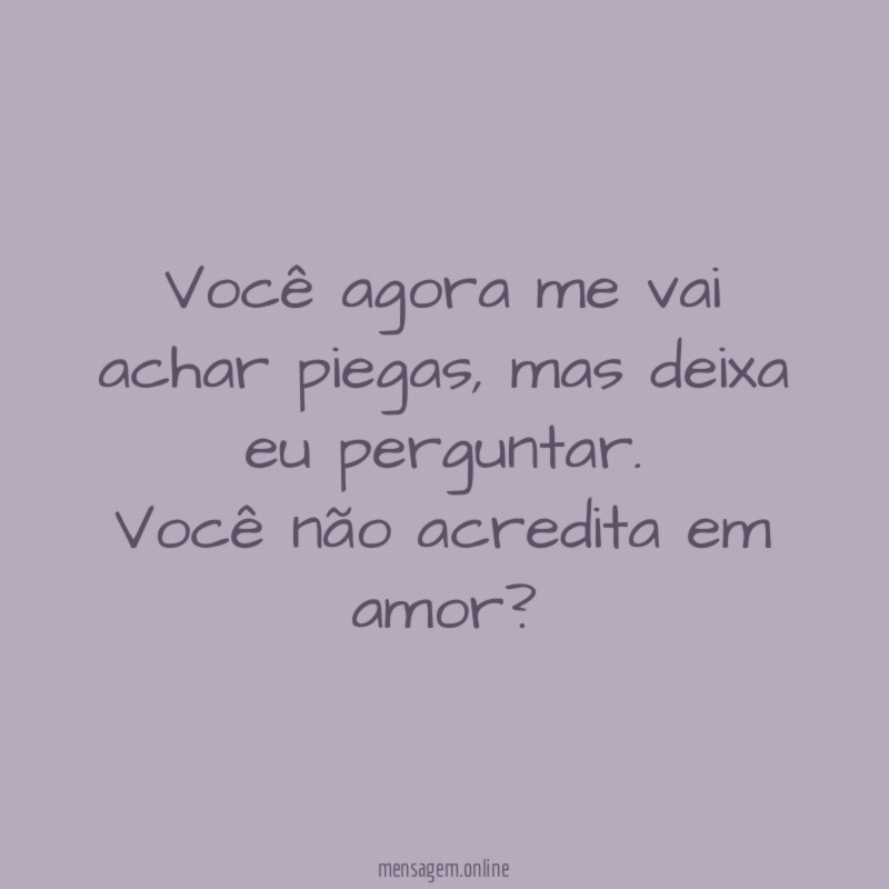 Você agora me vai achar piegas