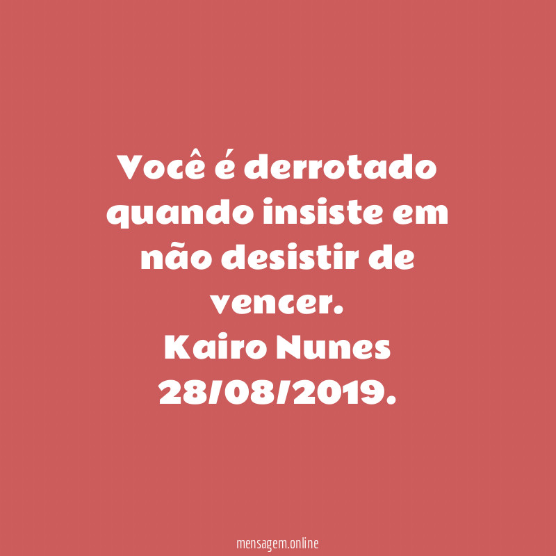 Você é derrotado quando insiste em não desistir de vencer.