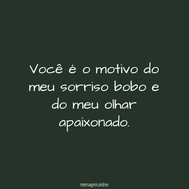 Você é o motivo do meu sorriso bobo e do meu olhar apaixonado