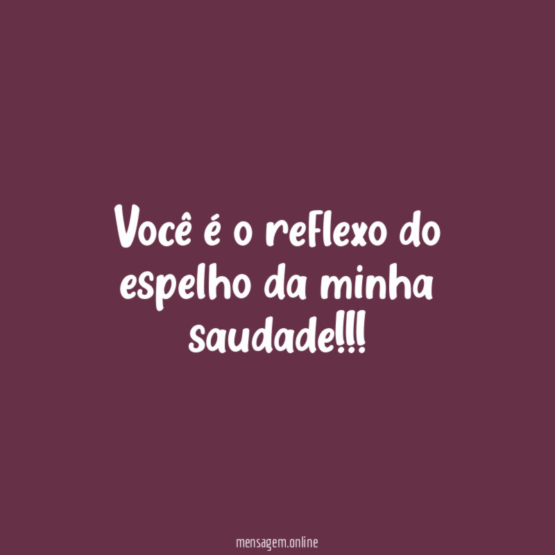Você é o reflexo do espelho da minha saudade!!!
