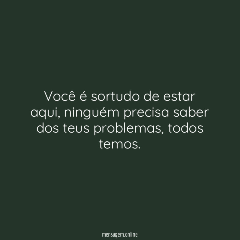 Você é sortudo de estar aqui
