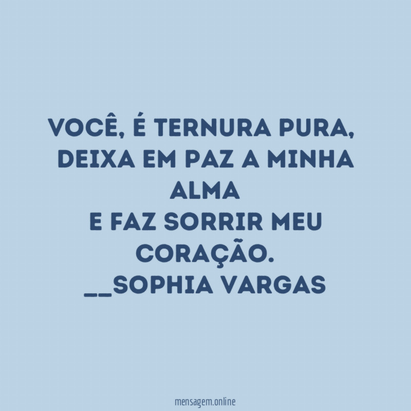Você, é ternura pura,
deixa em paz a minha alma
e faz sorrir meu coração.
__Sophia Vargas ♥