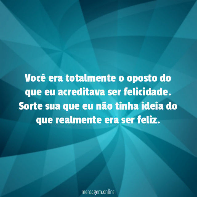 Você era totalmente o oposto do que eu acreditava ser felicidade