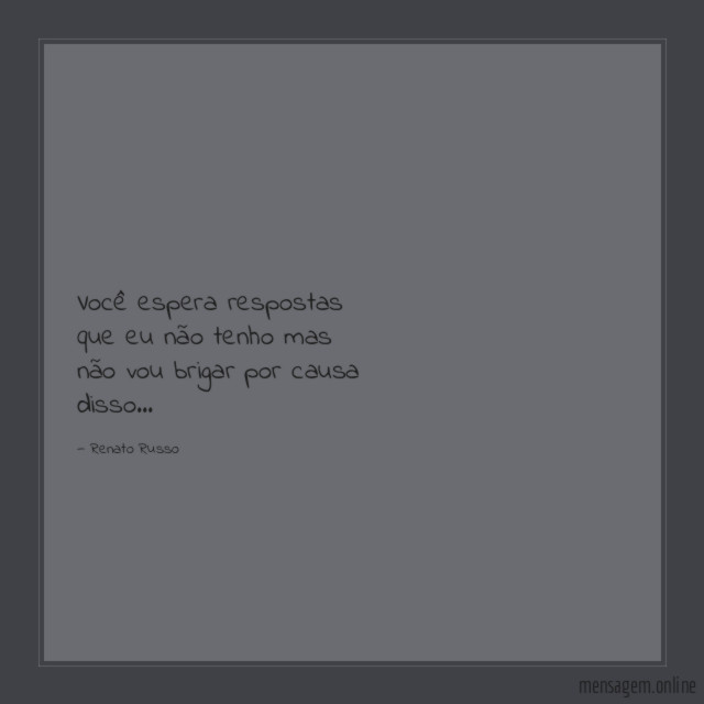 Você espera respostas que eu não tenho mas