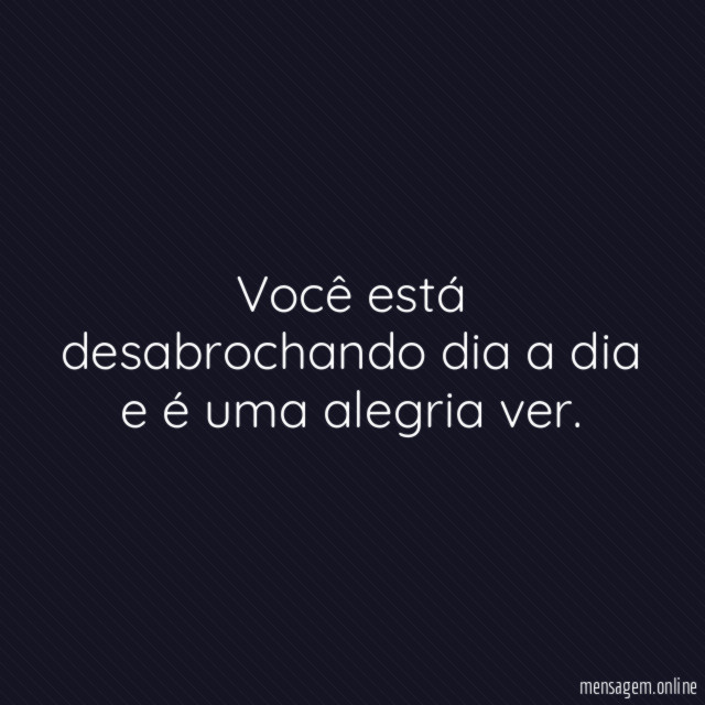Você está desabrochando dia a dia e é uma alegria ver
