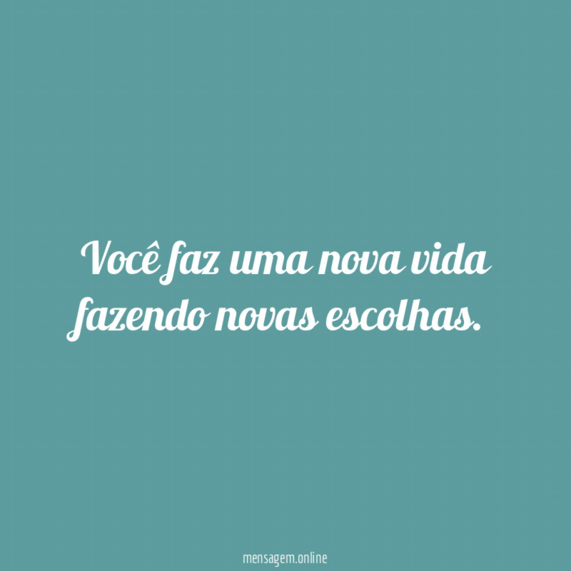 Você faz uma nova vida fazendo novas escolhas