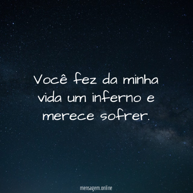 Você fez da minha vida um inferno e merece sofrer
