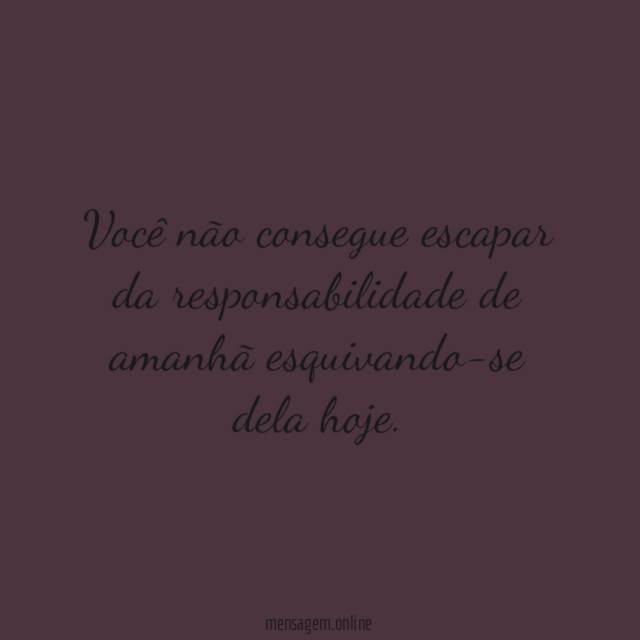 Você não consegue escapar da responsabilidade de amanhã esquivando-se dela hoje