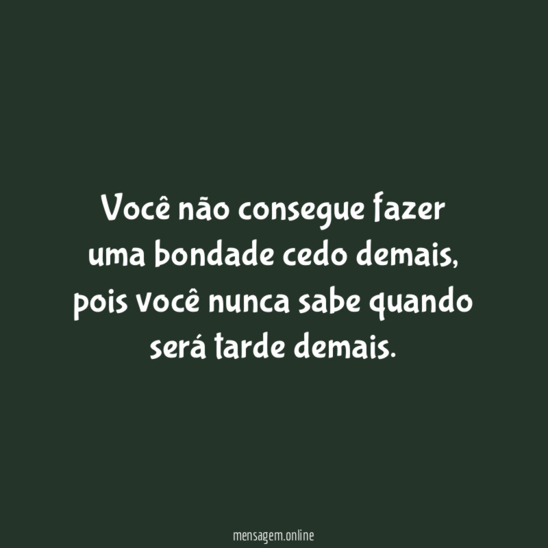 Você não consegue fazer uma bondade cedo demais