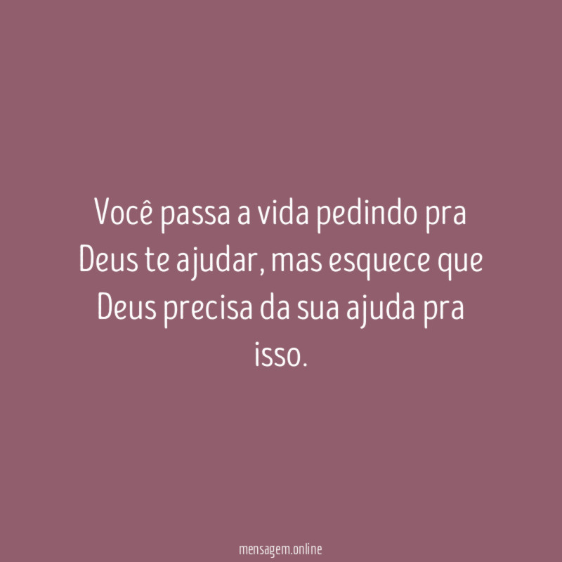 Você passa a vida pedindo pra Deus te ajudar