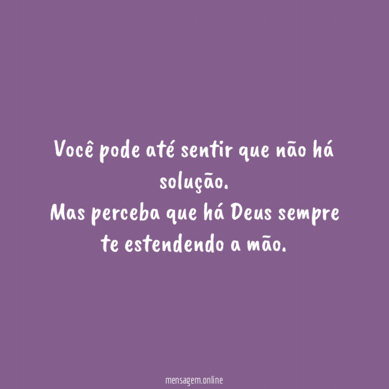 Você pode até sentir que não há solução.
Mas perceba que há Deus sempre te estendendo a mão.