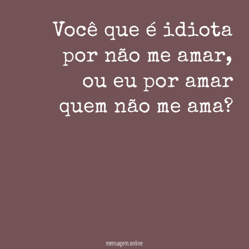 Você que é idiota por não me amar