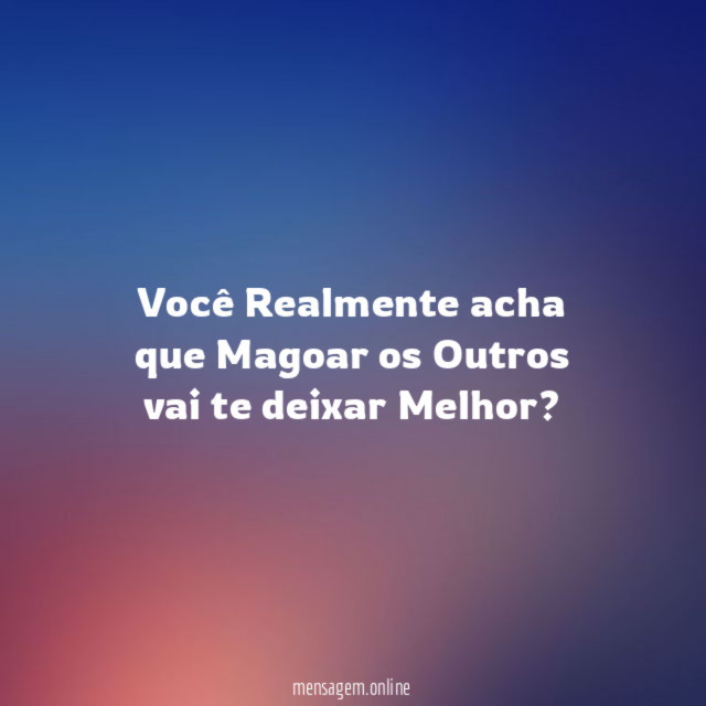 Você Realmente acha que Magoar os Outros vai te deixar Melhor