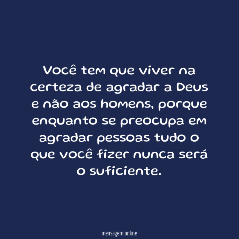 Você tem que viver na certeza de agradar
